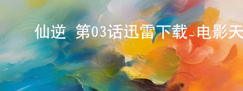 ﻿仙逆 第03话迅雷下载_电影天堂 ﻿陈关祥的blog
